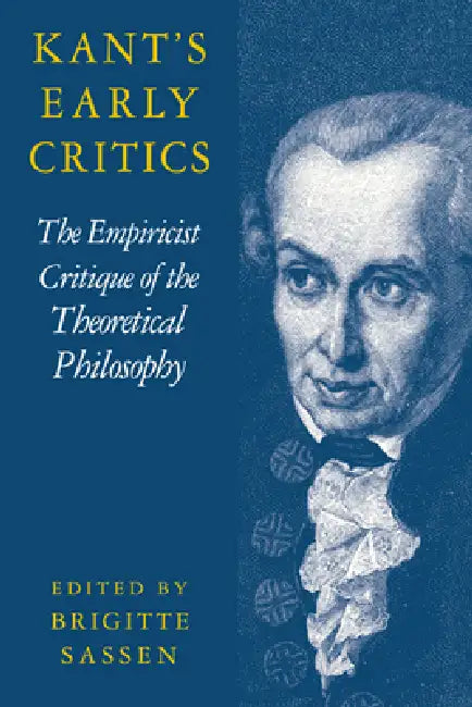 Kant's Early Critics: The Empiricist Critique of the Theoretical Philosophy by Brigitte Sassen, Sassen Brigitte