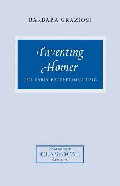 Inventing Homer: The Early Reception of Epic by Barbara Graziosi, Cambridge University Press