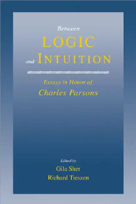 Between Logic and Intuition: Essays in Honor of Charles Parsons by Gila Sher