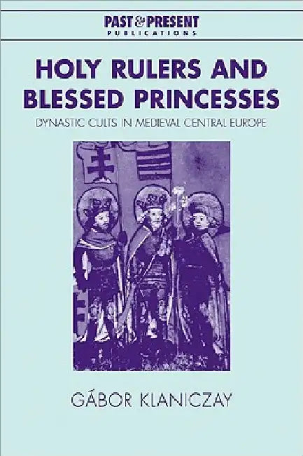 Holy Rulers and Blessed Princesses: Dynastic Cults in Medieval Central Europe by Gabor Klaniczay