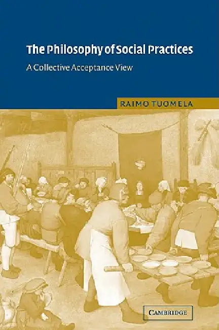 The Philosophy of Social Practices: A Collective Acceptance View by Raimo Tuomela