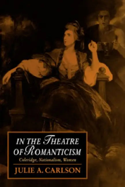 In the Theatre of Romanticism: Coleridge, Nationalism, Women by Julie a. Carlson