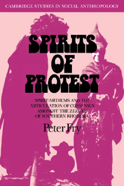 Spirits of Protest: Spirit-Mediums and the Articulation of Consensus Among the Zezuru of Southern Rhodesia (Zimbabwe) by Peter Fry