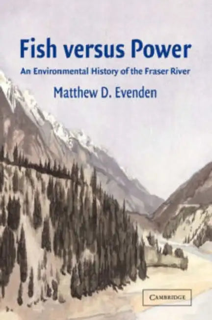 Fish Versus Power: An Environmental History of the Fraser River by Matthew D. Evenden, Evenden Matthew D.