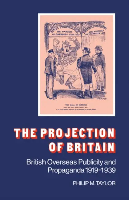 The Projection of Britain: British Overseas Publicity and Propaganda 1919 1939 by Philip M. Taylor