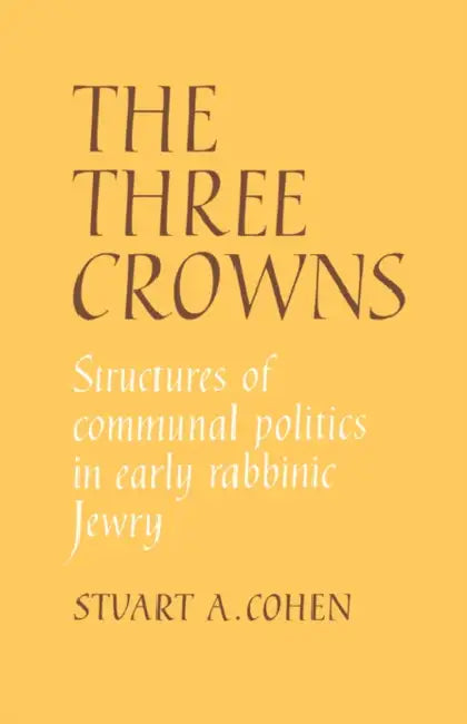The Three Crowns: Structures of Communal Politics in Early Rabbinic Jewry by Stuart A. Cohen, Cohen Stuart a.