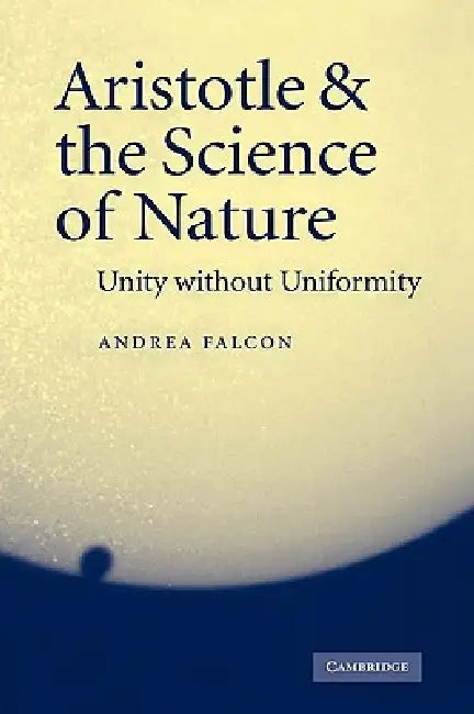 Aristotle and the Science of Nature: Unity Without Uniformity by Andrea Falcon