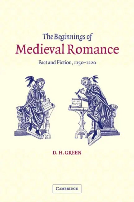 The Beginnings of Medieval Romance: Fact and Fiction, 1150 1220 by D. H. Green, Green D. H.