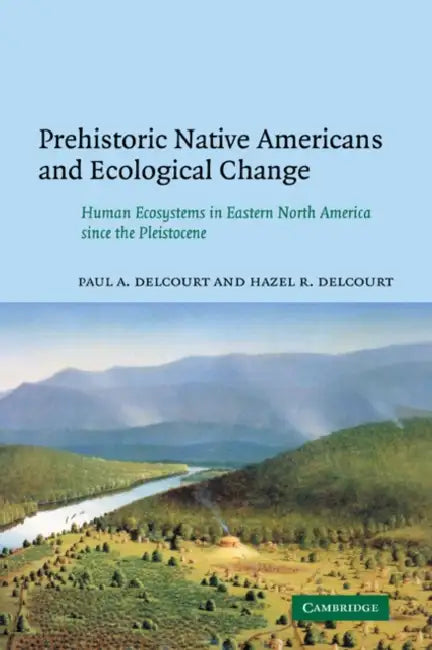 Prehistoric Native Americans and Ecological Change: Human Ecosystems in Eastern North America Since the Pleistocene by Paul A. Delcourt, Hazel R. Delcourt