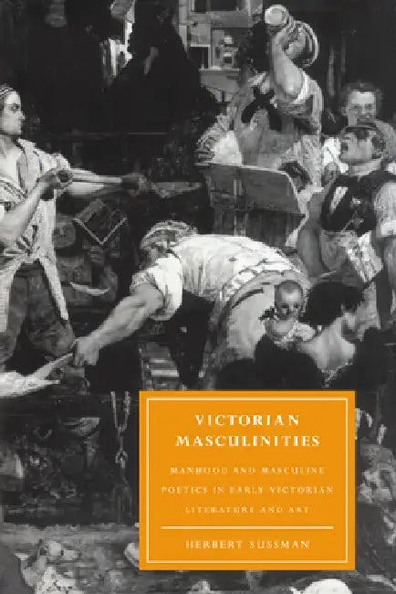 Victorian Masculinities: Manhood and Masculine Poetics in Early Victorian Literature and Art by Herbert Sussman