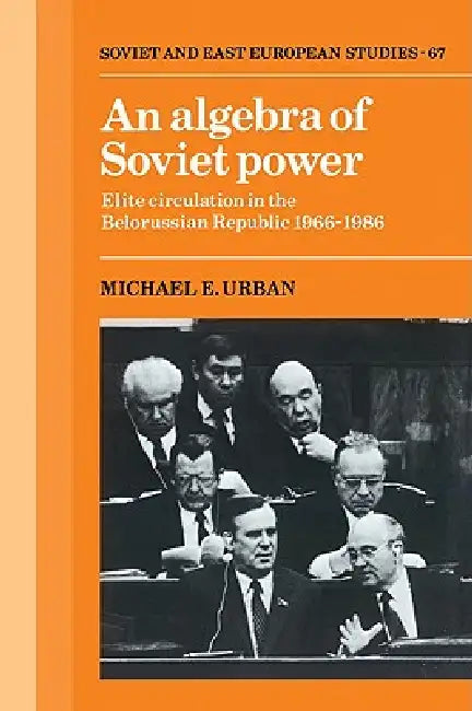 An Algebra of Soviet Power: Elite Circulation in the Belorussian Republic 1966 86 by Michael E. Urban