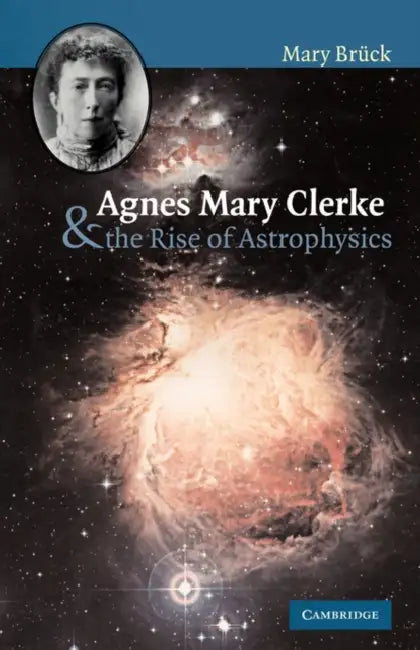 Agnes Mary Clerke and the Rise of Astrophysics by M. T. Bruck, M. T. Br Ck