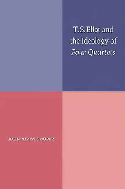 T. S. Eliot and the Ideology of Four Quartets by John Xiros Cooper