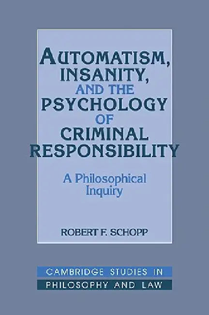 Automatism, Insanity, and the Psychology of Criminal Responsibility: A Philosophical Inquiry by Robert F. Schopp