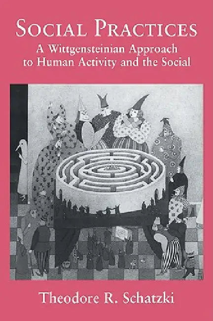 Social Practices: A Wittgensteinian Approach to Human Activity and the Social by Theodore R. Schatzki