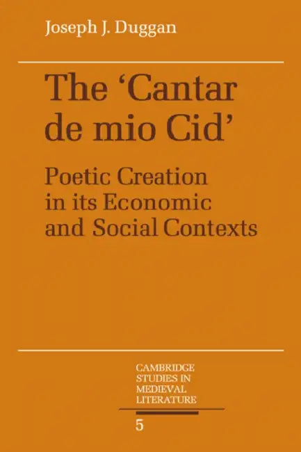 The Cantar de Mio Cid: Poetic Creation in Its Economic and Social Contexts by Joseph J. Duggan