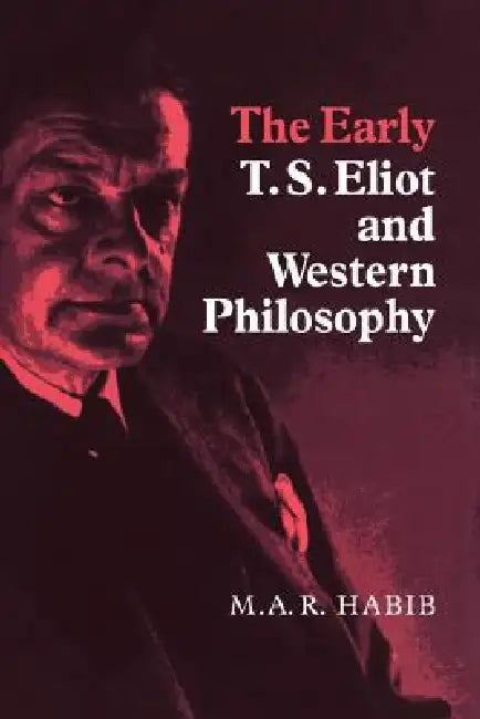 The Early T. S. Eliot and Western Philosophy by M. A. R. Habib, Rafey Habib
