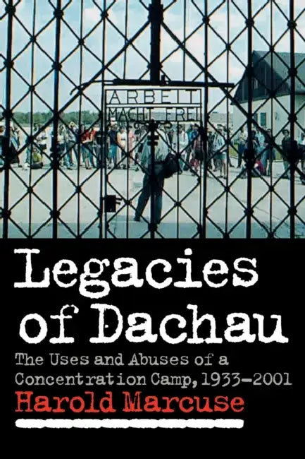 Legacies of Dachau: The Uses and Abuses of a Concentration Camp, 1933 2001 by Harold Marcuse