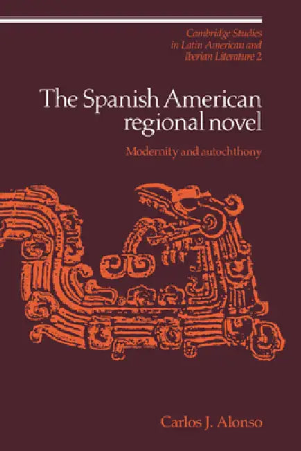 The Spanish American Regional Novel: Modernity and Autochthony by Carlos J. Alonso