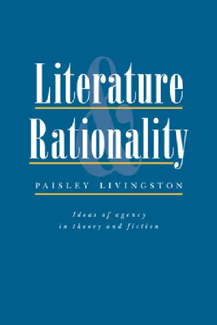 Literature and Rationality: Ideas of Agency in Theory and Fiction by Paisley Livingston
