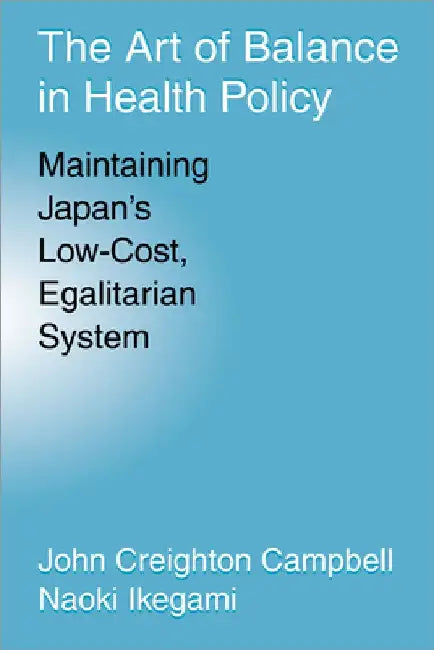 The Art of Balance in Health Policy: Maintaining Japan's Low-Cost, Egalitarian System by John Creighton Campbell