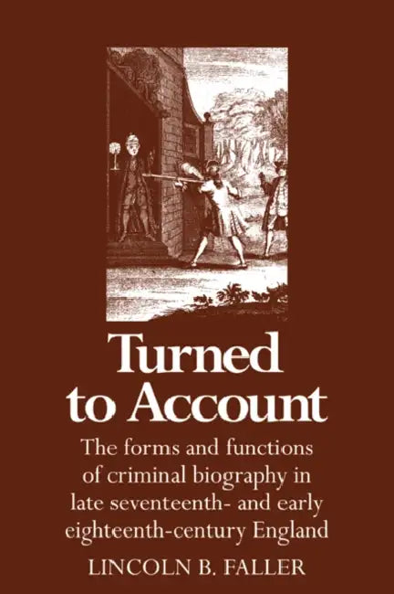 Turned to Account: The Forms and Functions of Criminal Biography in Late Seventeenth- And Early Eighteenth-Century England by Lincoln B. Faller