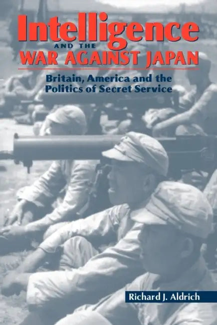 Intelligence and the War Against Japan: Britain, America and the Politics of Secret Service by Richard J. Aldrich
