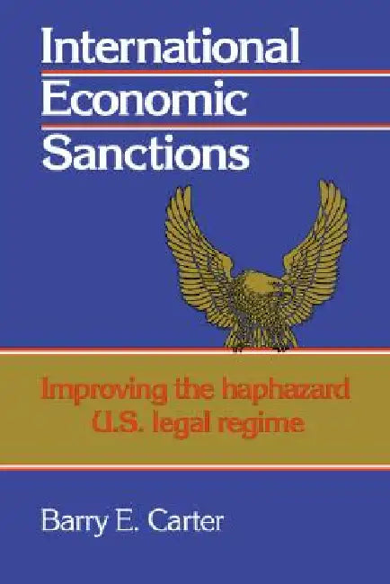 International Economic Sanctions: Improving the Haphazard U.S. Legal Regime by Barry E. Carter