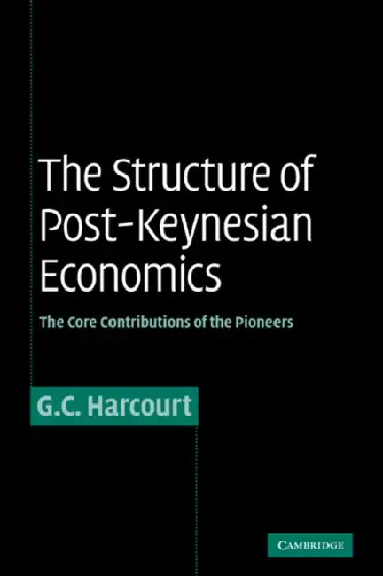 The Structure of Post-Keynesian Economics: The Core Contributions of the Pioneers by Geoffrey Colin Harcourt, G. C. Harcourt