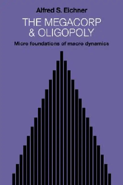 The Megacorp and Oligopoly: Micro Foundations of Macro Dynamics by Alfred S. Eichner