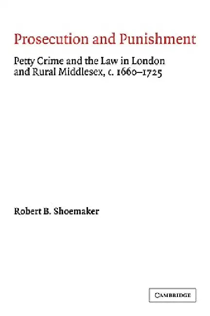 Prosecution and Punishment: Petty Crime and the Law in London and Rural Middlesex, C.1660 1725 by Robert B. Shoemaker