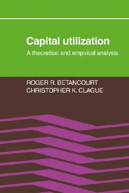 Capital Utilization: A Theoretical and Empirical Analysis by Roger R. Bentacourt, Christopher K. Clague, Roger R. Betancourt