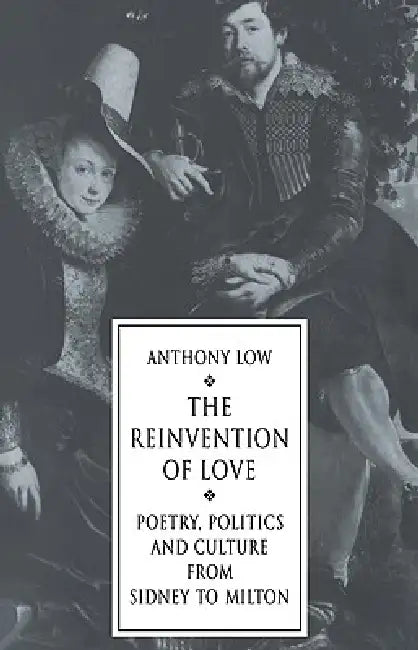 The Reinvention of Love: Poetry, Politics and Culture from Sidney to Milton by Anthony Low