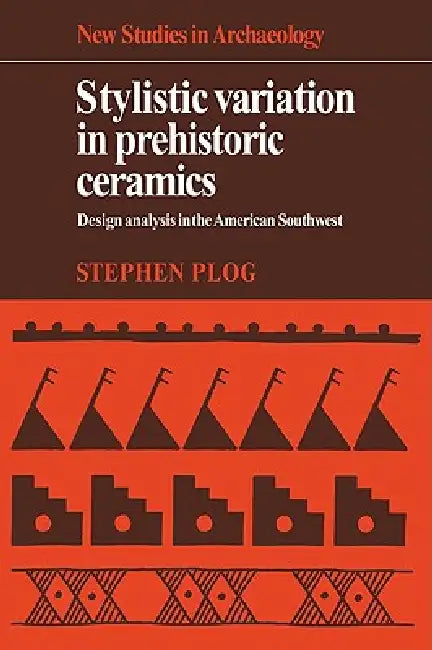 Stylistic Variation in Prehistoric Ceramics: Design Analysis in the American Southwest by Stephen Plog