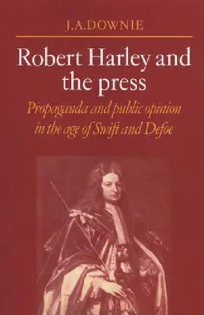 Robert Harley and the Press: Propaganda and Public Opinion in the Age of Swift and Defoe by J. a. Downie