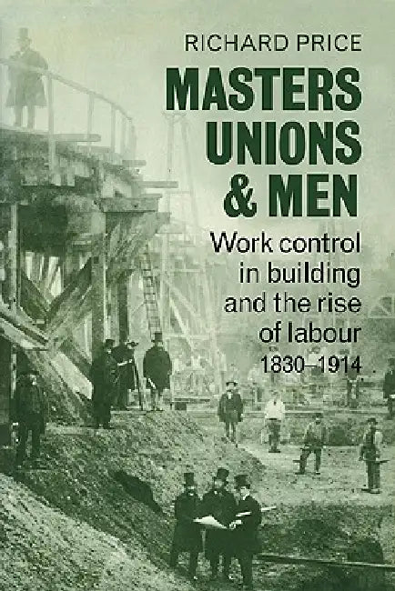 Masters, Unions and Men: Work Control in Building and the Rise of Labour 1830 1914 by Richard Price