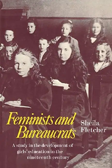 Feminists and Bureaucrats: A Study in the Development of Girls' Education in the Nineteenth Century by Sheila Fletcher