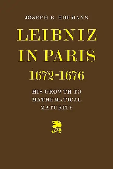 Leibniz in Paris 1672-1676: His Growth to Mathematical Maturity by Joseph E. Hofmann