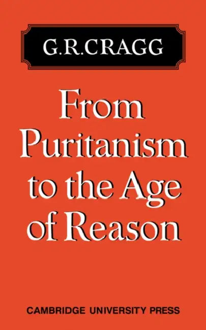 From Puritanism to the Age of Reason: A Study of Changes in Religious Thought Within the Church of England 1660 to 1700 by G. R. Cragg