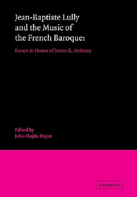 Jean-Baptiste Lully and the Music of the French Baroque: Essays in Honor of James R. Anthony by John Hajdu Heyer