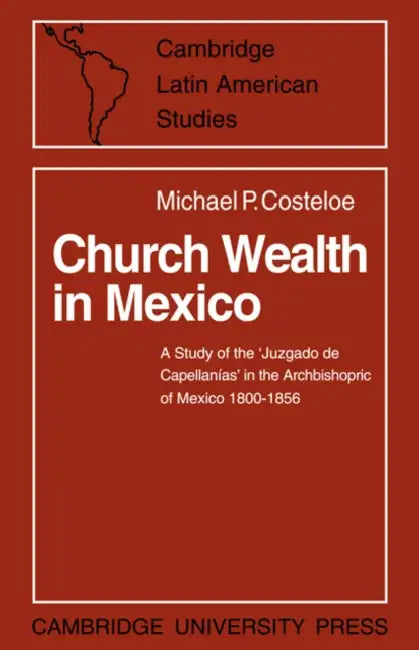 Church Wealth in Mexico: A Study of the 'Juzgado de Capellanias' in the Archbishopric of Mexico 1800 1856 by Michael P. Costeloe