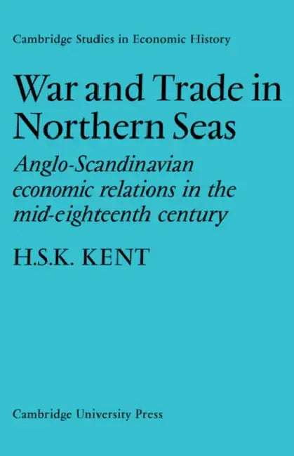 War and Trade in Northern Seas: Anglo-Scandinavian Economic Relations in the Mid-Eighteenth Century by H. S. K. Kent