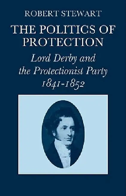 The Politics of Protection: Lord Derby and the Protectionist Party 1841 1852 by Robert Stewart