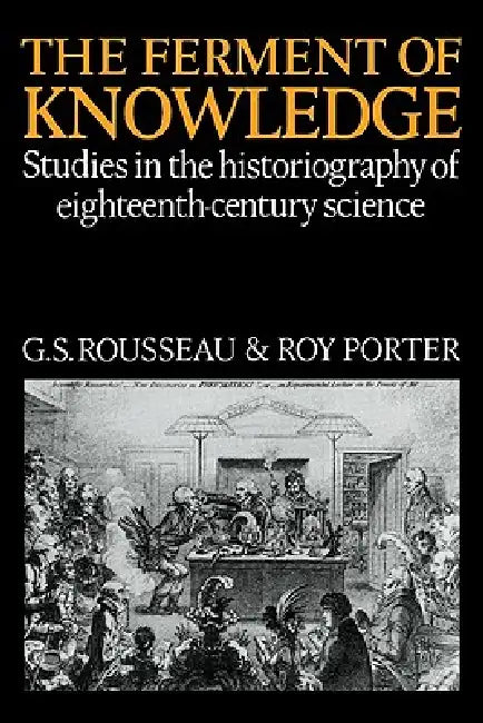 The Ferment of Knowledge: Studies in the Historiography of Eighteenth-Century Science by G. S. Rousseau, Roy Porter, George Sebastian Rousseau