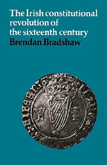 The Irish Constitutional Revolution of the Sixteenth Century by Brendan Bradshaw