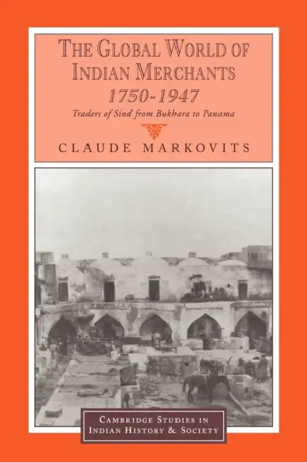 The Global World of Indian Merchants, 1750 1947: Traders of Sind from Bukhara to Panama by Claude Markovits