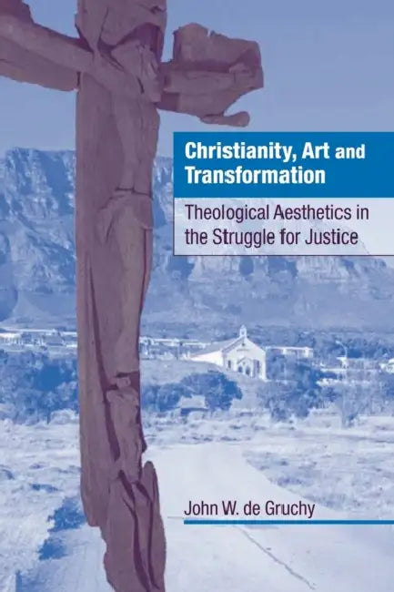 Christianity, Art and Transformation: Theological Aesthetics in the Struggle for Justice by John W. de Gruchy, John W. de Gruchy