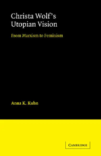 Christa Wolf's Utopian Vision: From Marxism to Feminism by Anna K. Kuhn