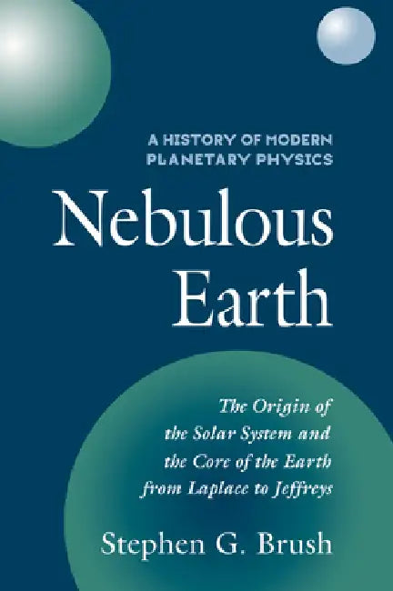 A History of Modern Planetary Physics: Volume 1, the Origin of the Solar System and the Core of the Earth from Laplace to Jeffreys: Nebulous Earth by Stephen G. Brush, Brush Stephen G.