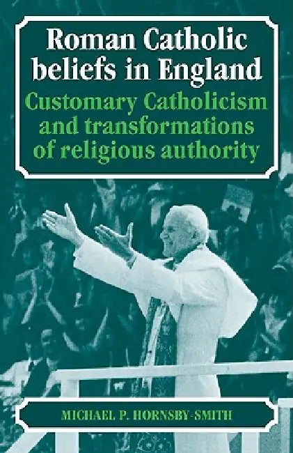 Roman Catholic Beliefs in England: Customary Catholicism and Transformations of Religious Authority by Michael P. Hornsby-Smith